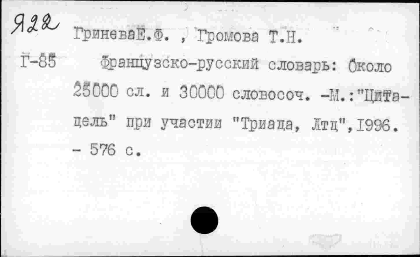 ﻿ГриневаЕ.Ф. , Громова Т.Н.
Г-55 Французско-русский словарь: Около 55000 сл. и 30000 словосоч. -М.:’’Цитадель ” при участии ’’Триада, Лтд”, 1996. - 576 с.